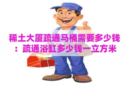 稀土大厦疏通马桶需要多少钱:疏通浴缸多少钱一立方米 稀土大厦疏通马桶需要多少钱:疏通浴缸多少钱一立方米