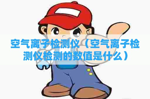 空气离子检测仪（空气离子检测仪检测的数值是什么）