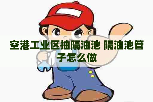 空港工业区抽隔油池 隔油池管子怎么做