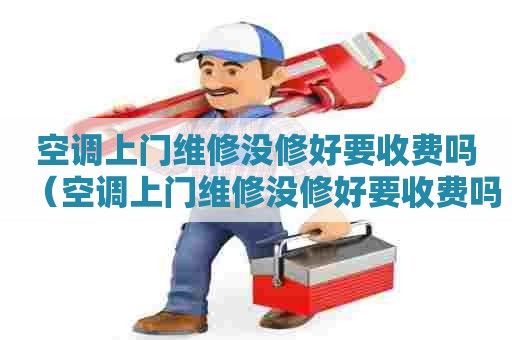 空调上门维修没修好要收费吗（空调上门维修没修好要收费吗怎么投诉）