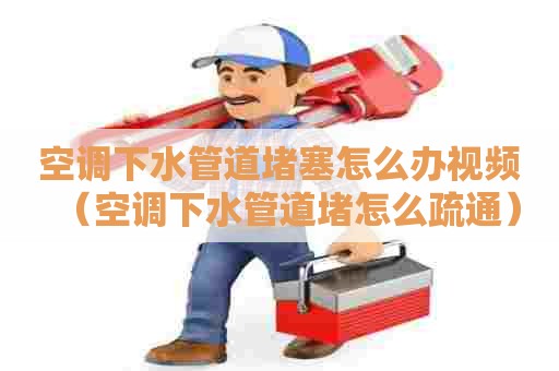 空调下水管道堵塞怎么办视频（空调下水管道堵怎么疏通）