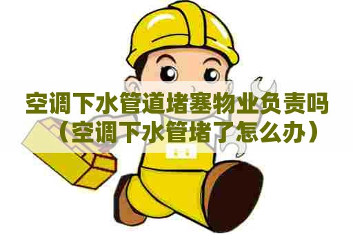 空调下水管道堵塞物业负责吗（空调下水管堵了怎么办）