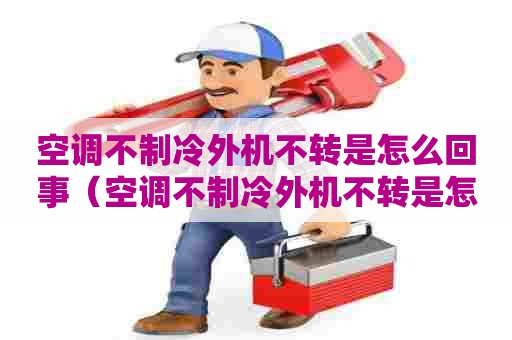 空调不制冷外机不转是怎么回事（空调不制冷外机不转是怎么回事视频）