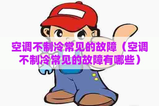 空调不制冷常见的故障（空调不制冷常见的故障有哪些）