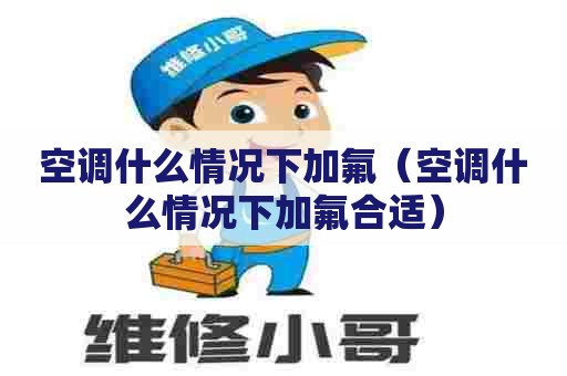 空调什么情况下加氟（空调什么情况下加氟合适）