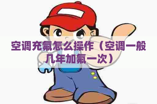 空调充氟怎么操作（空调一般几年加氟一次）