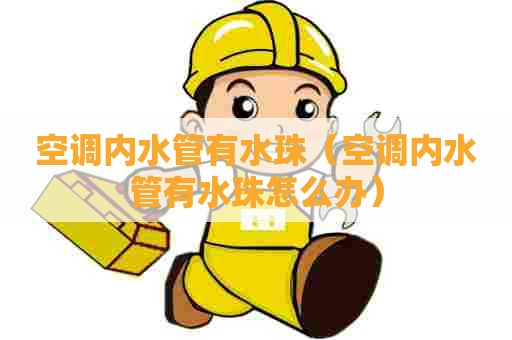 空调内水管有水珠（空调内水管有水珠怎么办）