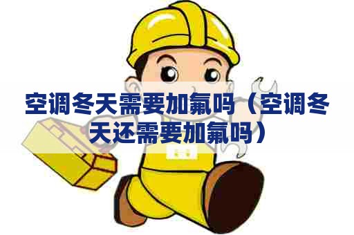 空调冬天需要加氟吗（空调冬天还需要加氟吗）