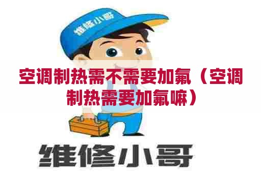 空调制热需不需要加氟（空调制热需要加氟嘛）