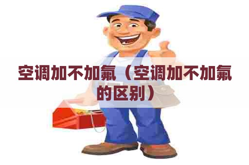 空调加不加氟（空调加不加氟的区别）