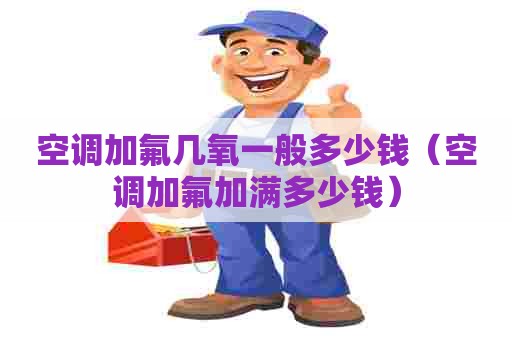 空调加氟几氧一般多少钱（空调加氟加满多少钱）