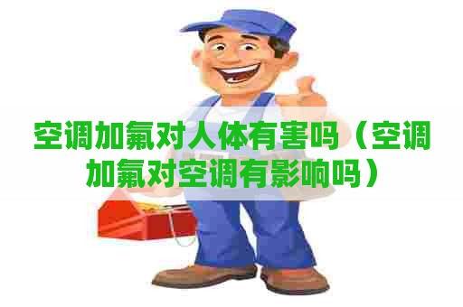 空调加氟对人体有害吗（空调加氟对空调有影响吗）