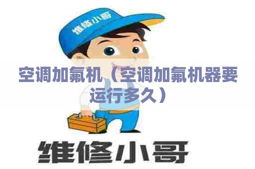 空调加氟机（空调加氟机器要运行多久）