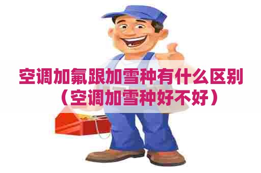 空调加氟跟加雪种有什么区别（空调加雪种好不好）