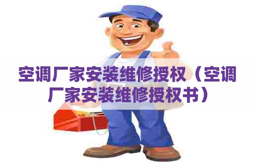 空调厂家安装维修授权（空调厂家安装维修授权书）