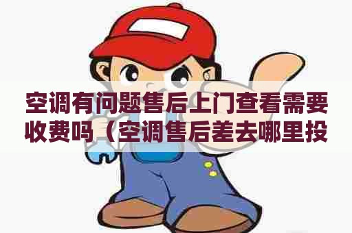 空调有问题售后上门查看需要收费吗(空调售后差去哪里投诉) 空调有问题售后上门查看需要收费吗(空调售后差去哪里投诉)