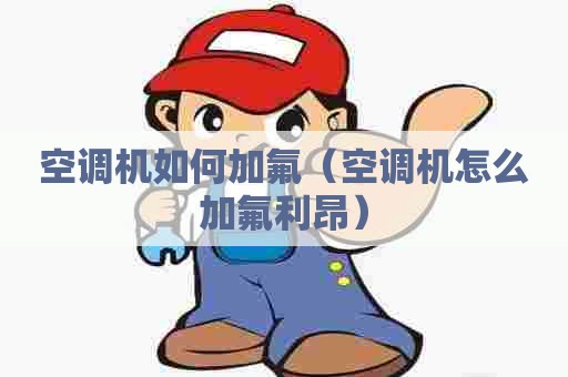 空调机如何加氟（空调机怎么加氟利昂）