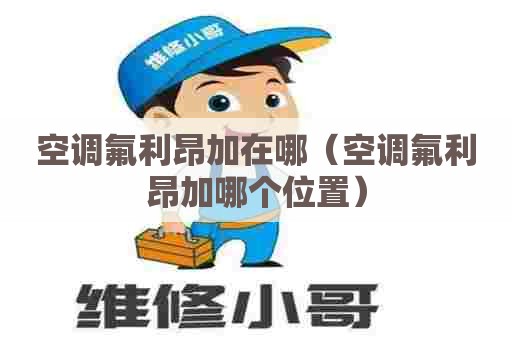 空调氟利昂加在哪（空调氟利昂加哪个位置）