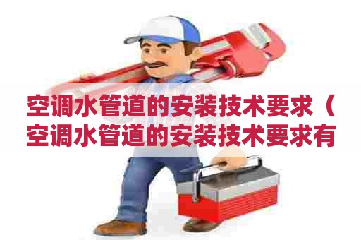 空调水管道的安装技术要求（空调水管道的安装技术要求有哪些）