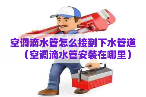 空调滴水管怎么接到下水管道(空调滴水管安装在哪里) 空调滴水管怎么接到下水管道(空调滴水管安装在哪里)