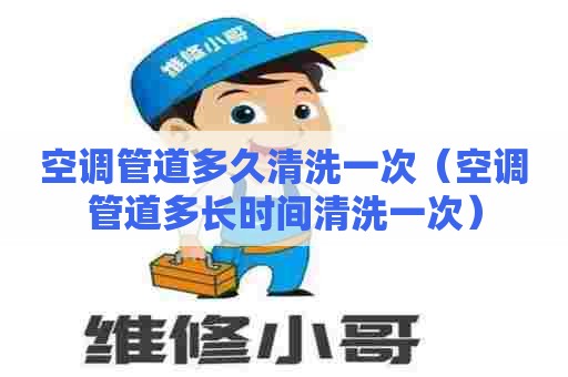 空调管道多久清洗一次（空调管道多长时间清洗一次）