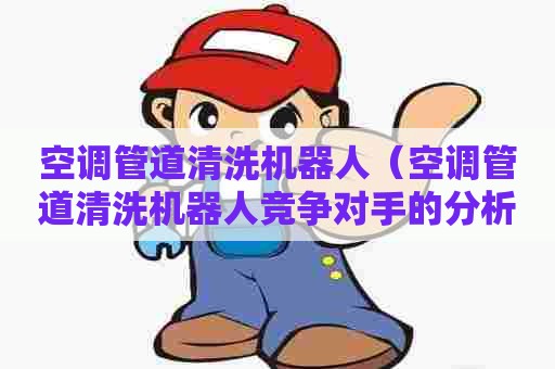 空调管道清洗机器人（空调管道清洗机器人竞争对手的分析）