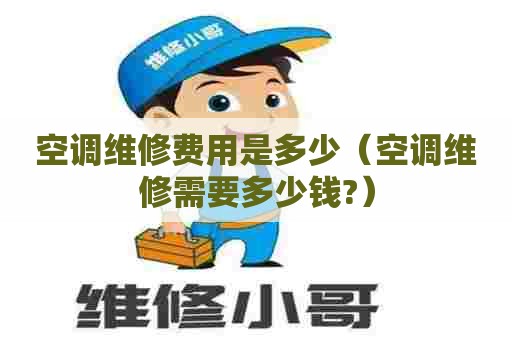 空调维修费用是多少（空调维修需要多少钱?）