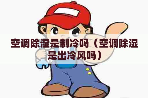 空调除湿是制冷吗（空调除湿是出冷风吗）