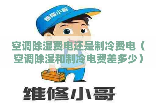 空调除湿费电还是制冷费电（空调除湿和制冷电费差多少）