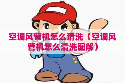 空调风管机怎么清洗（空调风管机怎么清洗图解）