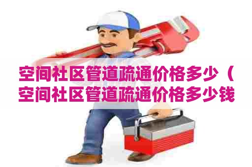 空间社区管道疏通价格多少(空间社区管道疏通价格多少钱一平方) 空间社区管道疏通价格多少(空间社区管道疏通价格多少钱一平方)