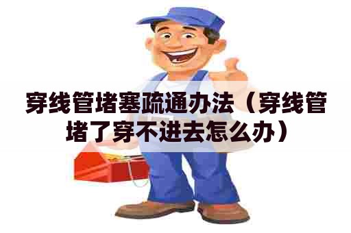 穿线管堵塞疏通办法(穿线管堵了穿不进去怎么办) 穿线管堵塞疏通办法(穿线管堵了穿不进去怎么办)