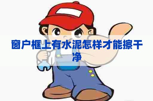 窗户框上有水泥怎样才能擦干净