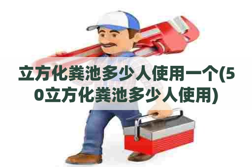 立方化粪池多少人使用一个(50立方化粪池多少人使用) 立方化粪池多少人使用一个(50立方化粪池多少人使用)