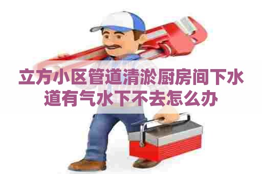 立方小区管道清淤厨房间下水道有气水下不去怎么办