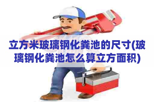 立方米玻璃钢化粪池的尺寸(玻璃钢化粪池怎么算立方面积) 立方米玻璃钢化粪池的尺寸(玻璃钢化粪池怎么算立方面积)