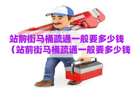 站前街马桶疏通一般要多少钱(站前街马桶疏通一般要多少钱一次) 站前街马桶疏通一般要多少钱(站前街马桶疏通一般要多少钱一次)