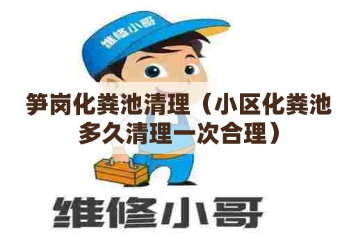 笋岗化粪池清理（小区化粪池多久清理一次合理）