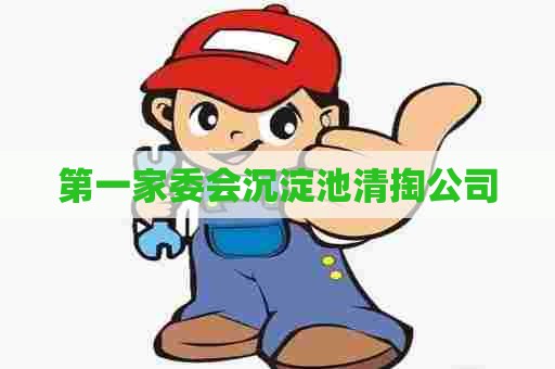 第一家委会沉淀池清掏公司