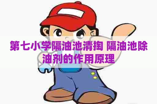 第七小学隔油池清掏 隔油池除油剂的作用原理