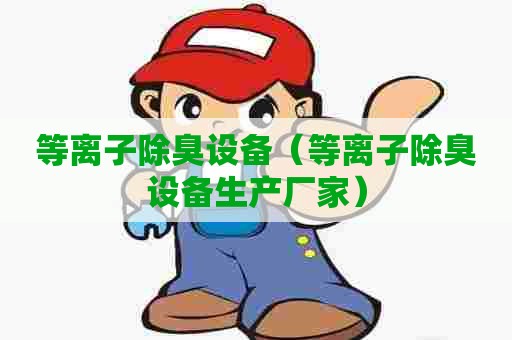等离子除臭设备（等离子除臭设备生产厂家）