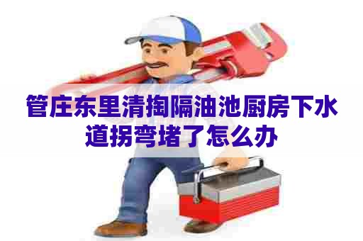 管庄东里清掏隔油池厨房下水道拐弯堵了怎么办 管庄东里清掏隔油池厨房下水道拐弯堵了怎么办