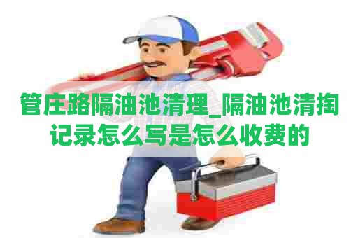 管庄路隔油池清理_隔油池清掏记录怎么写是怎么收费的 管庄路隔油池清理_隔油池清掏记录怎么写是怎么收费的