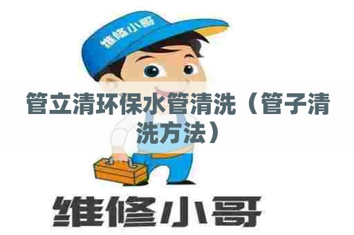 管立清环保水管清洗(管子清洗方法) 管立清环保水管清洗(管子清洗方法)