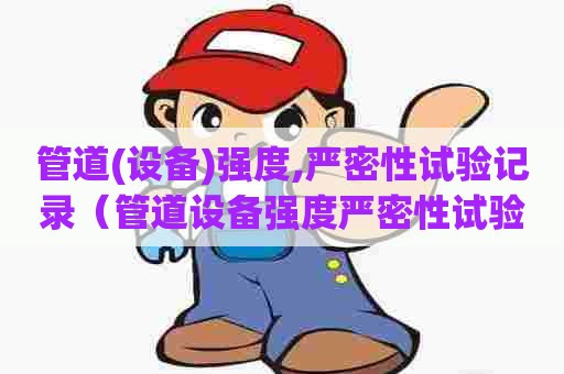 管道(设备)强度,严密性试验记录（管道设备强度严密性试验记录怎么填写）