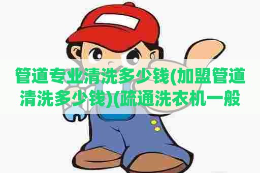 管道专业清洗多少钱(加盟管道清洗多少钱)(疏通洗衣机一般要多少钱) 管道专业清洗多少钱(加盟管道清洗多少钱)(疏通洗衣机一般要多少钱)