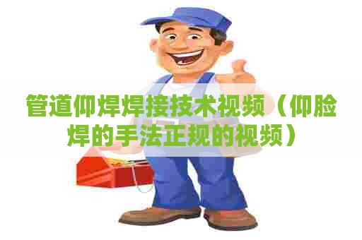 管道仰焊焊接技术视频（仰脸焊的手法正规的视频）