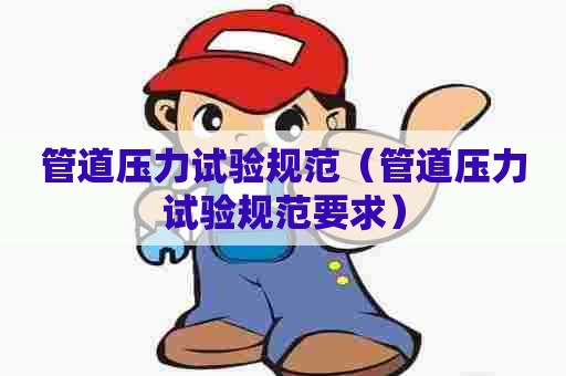 管道压力试验规范(管道压力试验规范要求) 管道压力试验规范(管道压力试验规范要求)