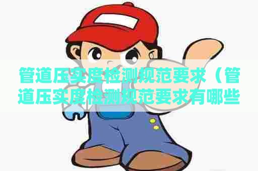 管道压实度检测规范要求（管道压实度检测规范要求有哪些）