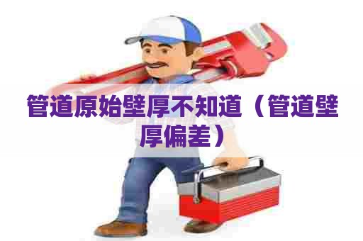 管道原始壁厚不知道（管道壁厚偏差）